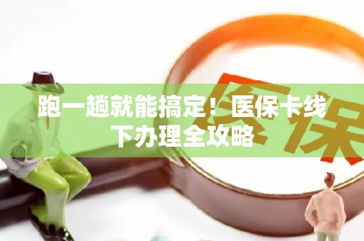 跑一趟就能搞定！医保卡线下办理全攻略